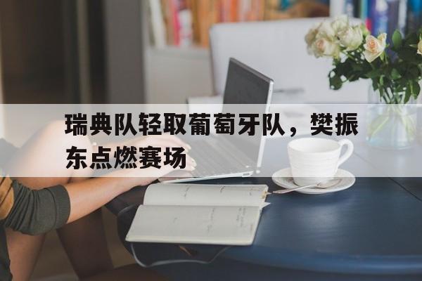 瑞典队轻取葡萄牙队，樊振东点燃赛场
